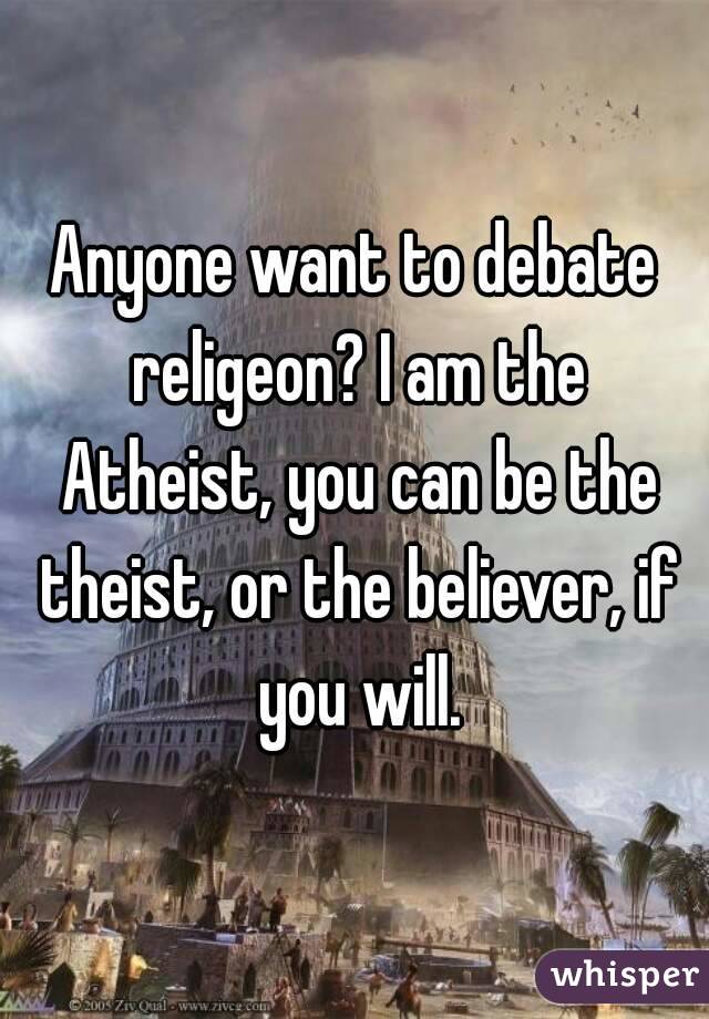 Anyone want to debate religeon? I am the Atheist, you can be the theist, or the believer, if you will.