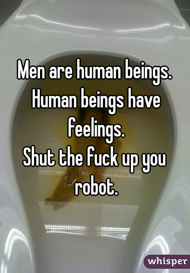 Men are human beings. Human beings have feelings.
Shut the fuck up you robot.