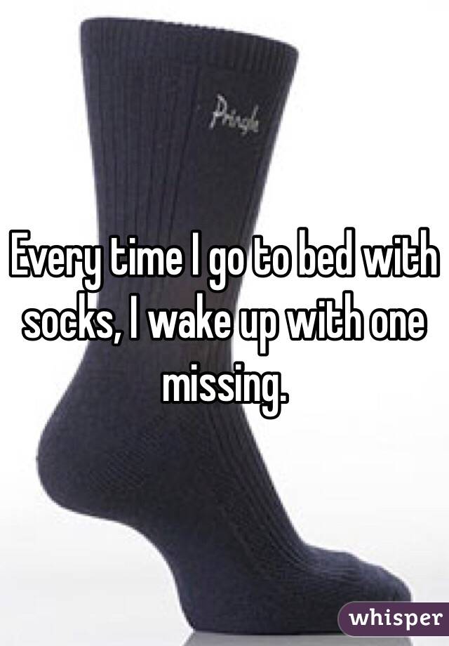 Every time I go to bed with socks, I wake up with one missing.