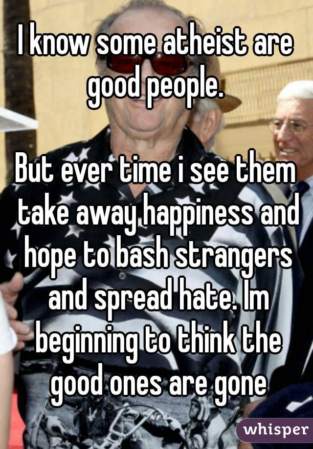 I know some atheist are good people. 

But ever time i see them take away happiness and hope to bash strangers and spread hate. Im beginning to think the good ones are gone