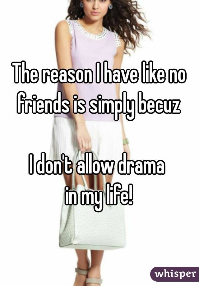 The reason I have like no friends is simply becuz 

I don't allow drama 
in my life!
