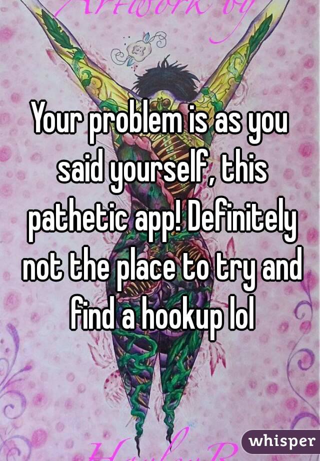 Your problem is as you said yourself, this pathetic app! Definitely not the place to try and find a hookup lol