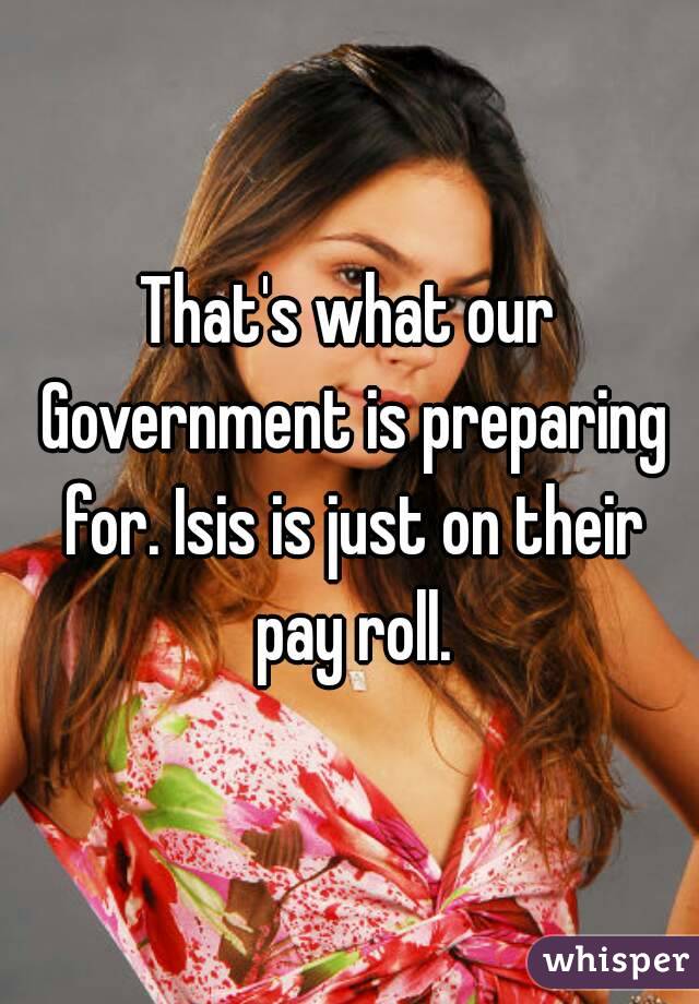 That's what our Government is preparing for. Isis is just on their pay roll.