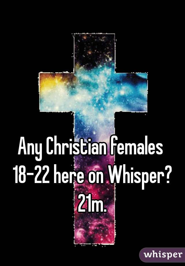 Any Christian females 18-22 here on Whisper? 21m.