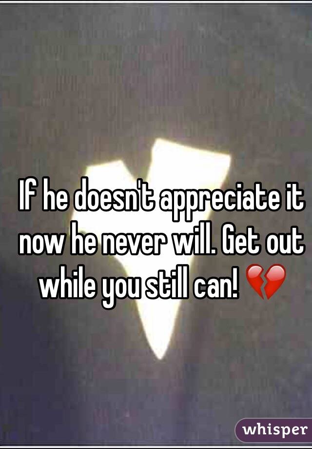 If he doesn't appreciate it now he never will. Get out while you still can! 💔