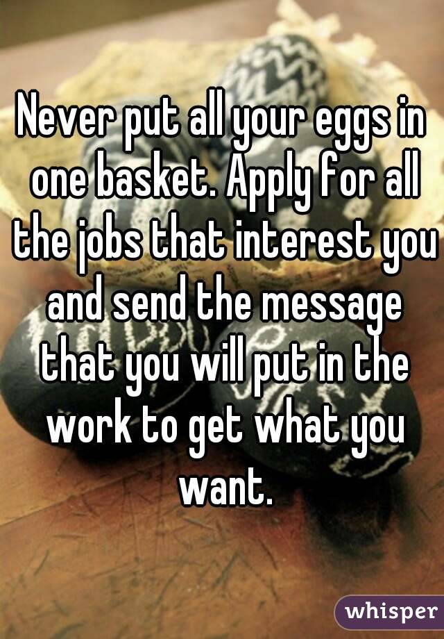Never put all your eggs in one basket. Apply for all the jobs that interest you and send the message that you will put in the work to get what you want.
