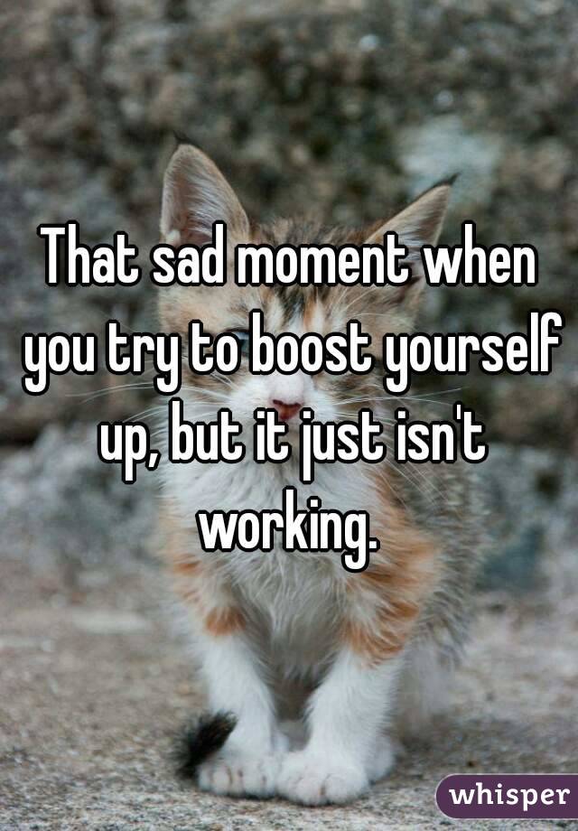 That sad moment when you try to boost yourself up, but it just isn't working. 