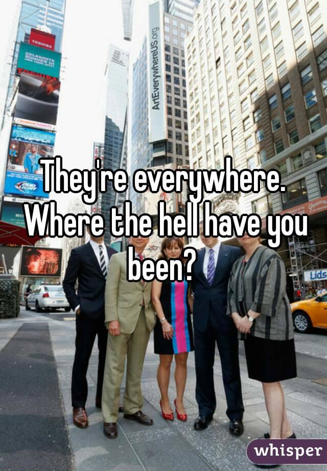 They're everywhere. Where the hell have you been? 