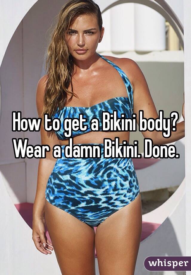 How to get a Bikini body? Wear a damn Bikini. Done.