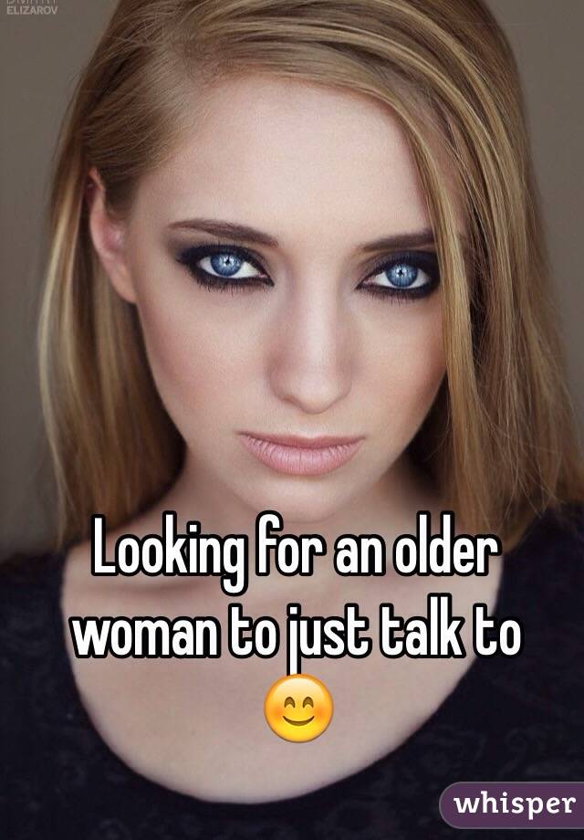 Looking for an older woman to just talk to 
😊