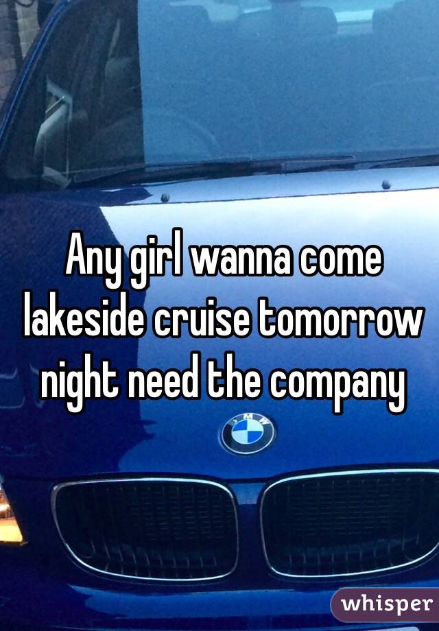 Any girl wanna come lakeside cruise tomorrow night need the company 