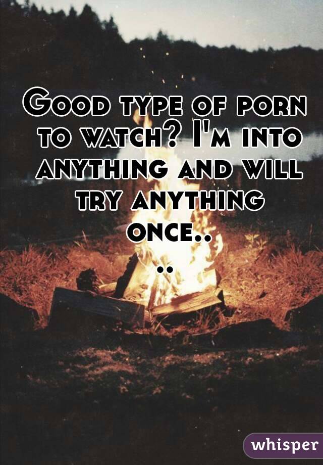 Good type of porn to watch? I'm into anything and will try anything once....