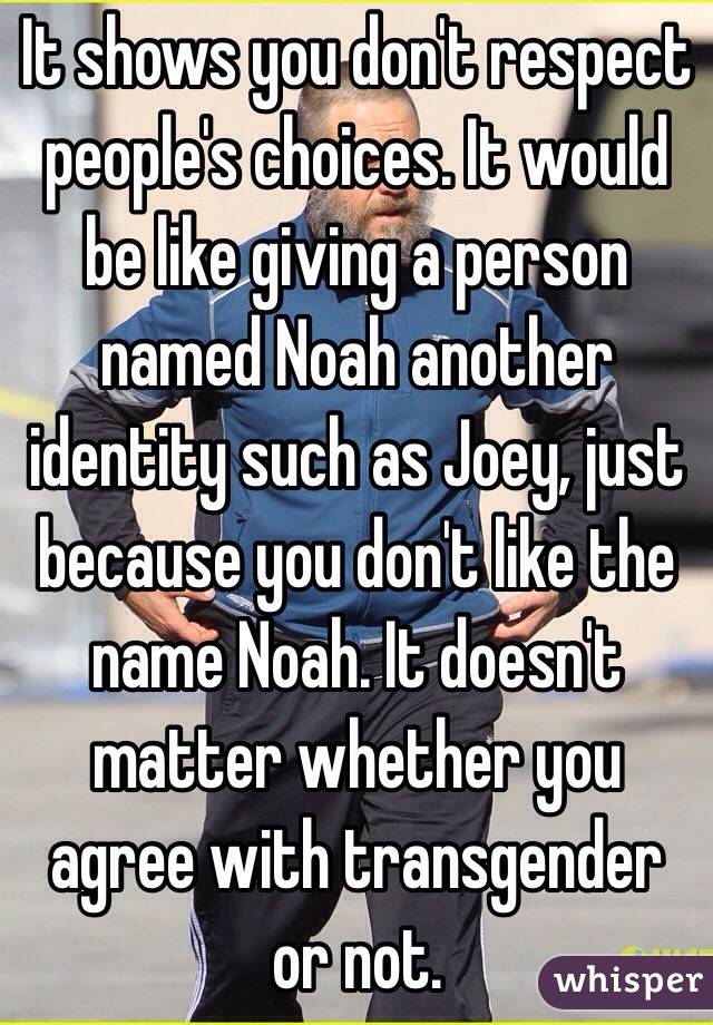It shows you don't respect people's choices. It would be like giving a person named Noah another identity such as Joey, just because you don't like the name Noah. It doesn't matter whether you agree with transgender or not. 