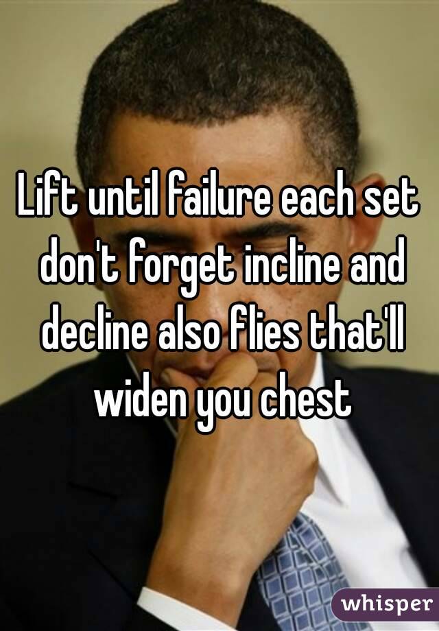 Lift until failure each set don't forget incline and decline also flies that'll widen you chest