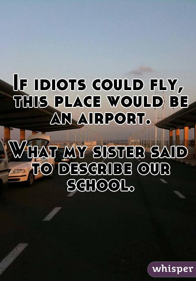 If idiots could fly, this place would be an airport.

What my sister said to describe our school.