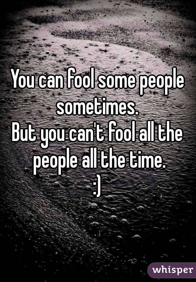 You can fool some people sometimes. 
But you can't fool all the people all the time.
:)