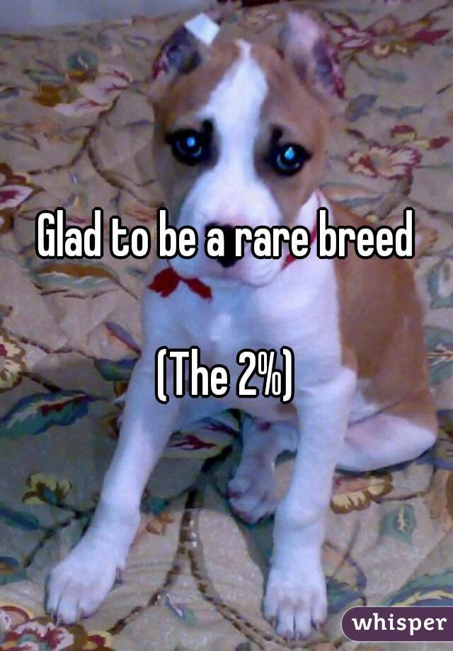 Glad to be a rare breed

(The 2%)