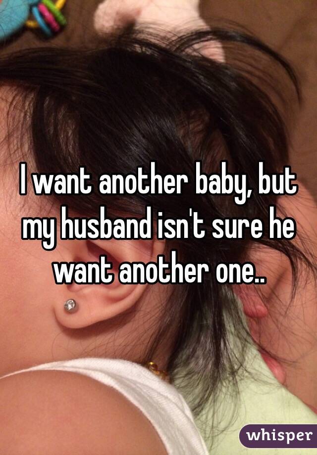 I want another baby, but my husband isn't sure he want another one..