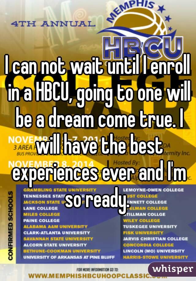 I can not wait until I enroll in a HBCU, going to one will be a dream come true. I will have the best experiences ever and I'm so ready. 