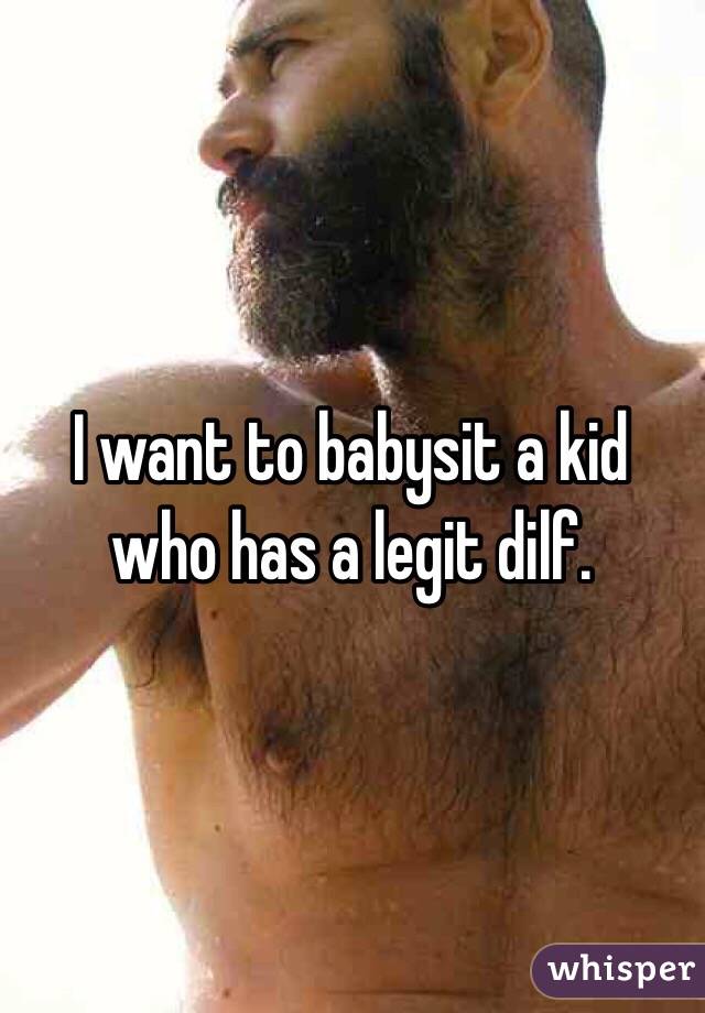 I want to babysit a kid who has a legit dilf. 