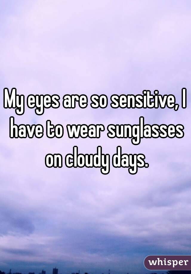 My eyes are so sensitive, I have to wear sunglasses on cloudy days.