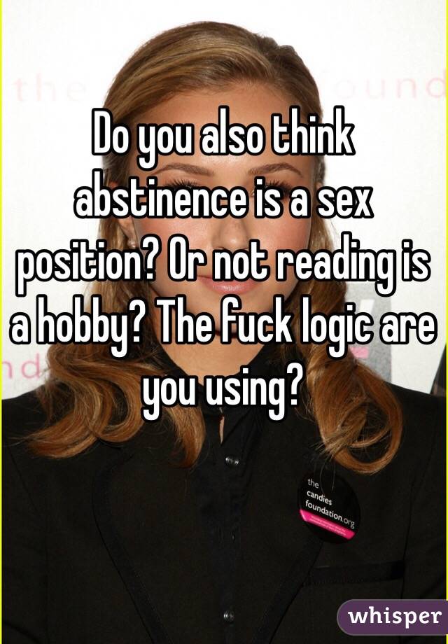 Do you also think abstinence is a sex position? Or not reading is a hobby? The fuck logic are you using?