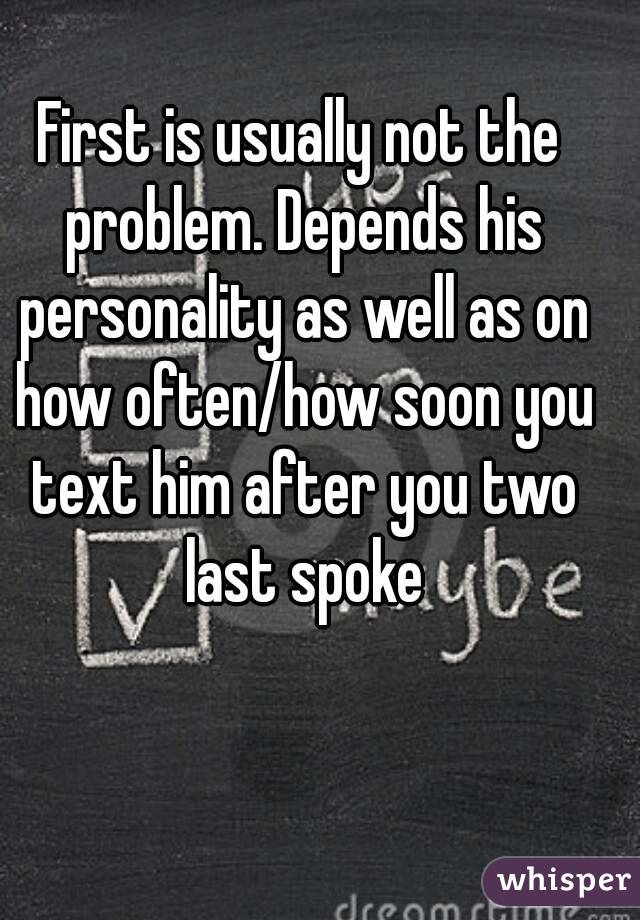 First is usually not the problem. Depends his personality as well as on how often/how soon you text him after you two last spoke