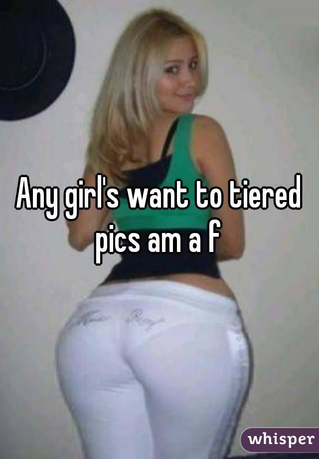 Any girl's want to tiered pics am a f 
