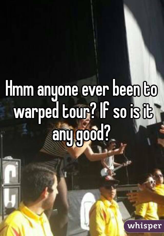 Hmm anyone ever been to warped tour? If so is it any good? 