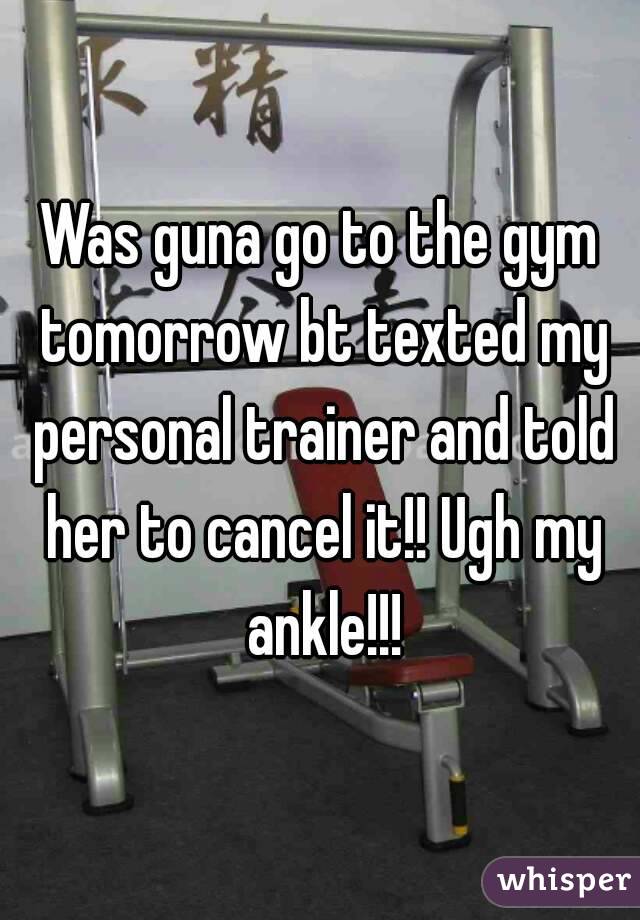 Was guna go to the gym tomorrow bt texted my personal trainer and told her to cancel it!! Ugh my ankle!!!