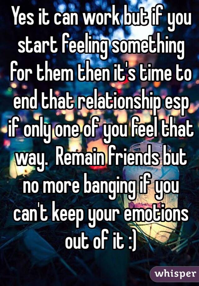 Yes it can work but if you start feeling something for them then it's time to end that relationship esp if only one of you feel that way.  Remain friends but no more banging if you can't keep your emotions out of it :)