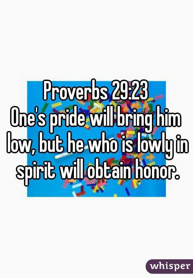 Proverbs 29:23
One's pride will bring him low, but he who is lowly in spirit will obtain honor.