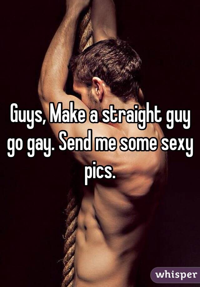 Guys, Make a straight guy go gay. Send me some sexy pics. 