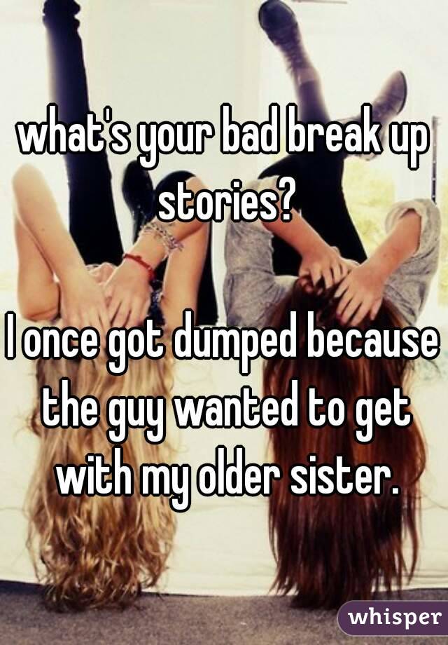 what's your bad break up stories?

I once got dumped because the guy wanted to get with my older sister.