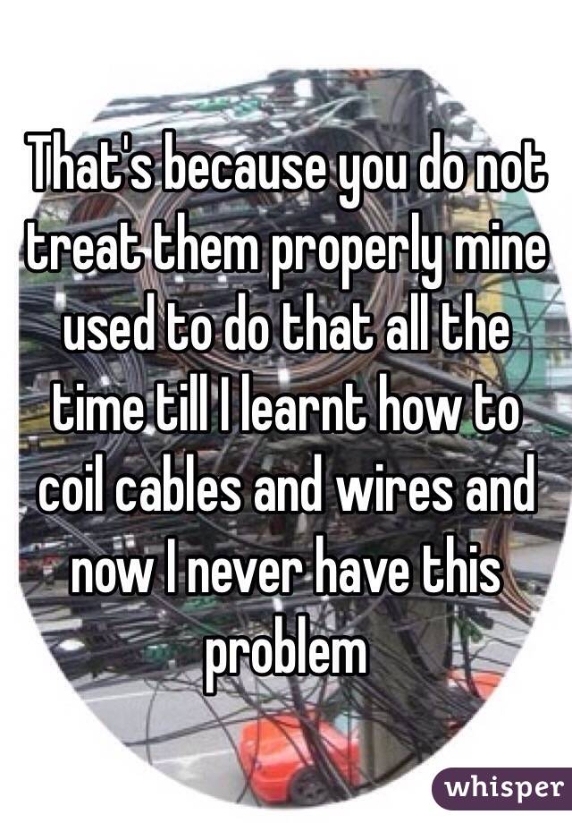 That's because you do not treat them properly mine used to do that all the time till I learnt how to coil cables and wires and now I never have this problem 