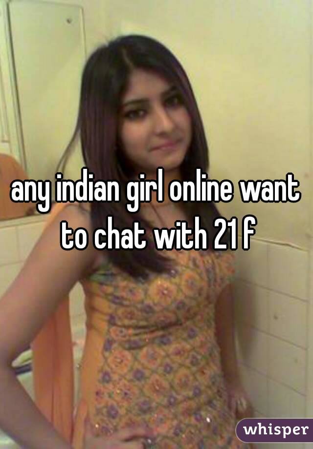 any indian girl online want to chat with 21 f