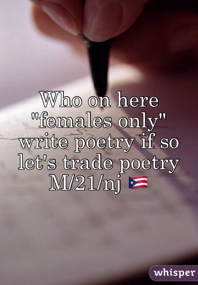 Who on here "females only" write poetry if so let's trade poetry 
M/21/nj 🇵🇷