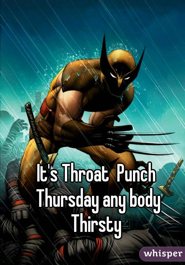 It's Throat  Punch Thursday any body Thirsty 