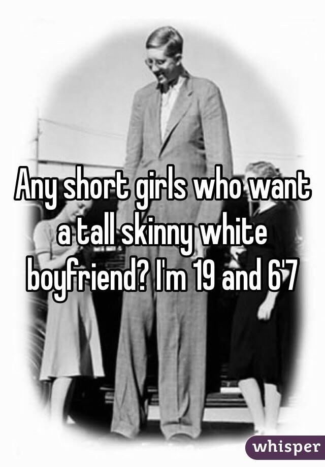 Any short girls who want a tall skinny white boyfriend? I'm 19 and 6'7