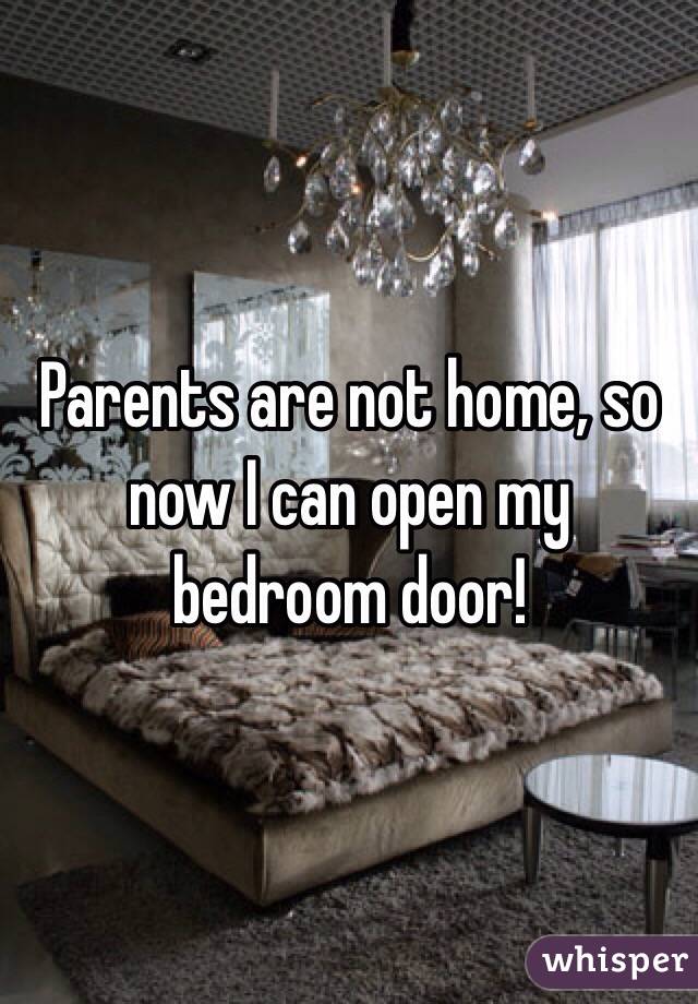 Parents are not home, so now I can open my bedroom door!