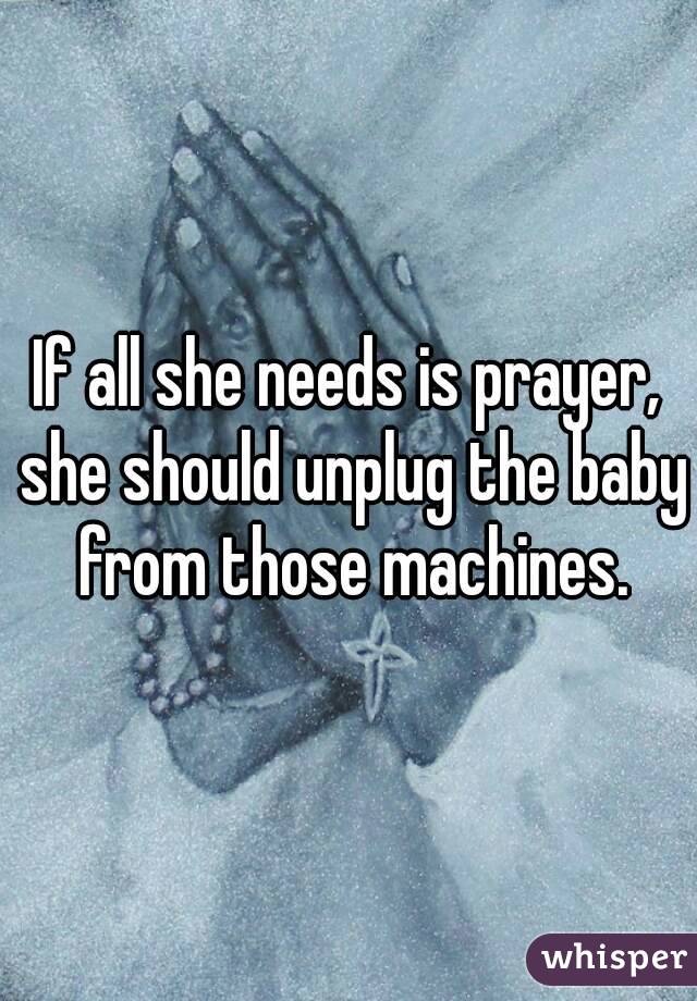 If all she needs is prayer, she should unplug the baby from those machines.