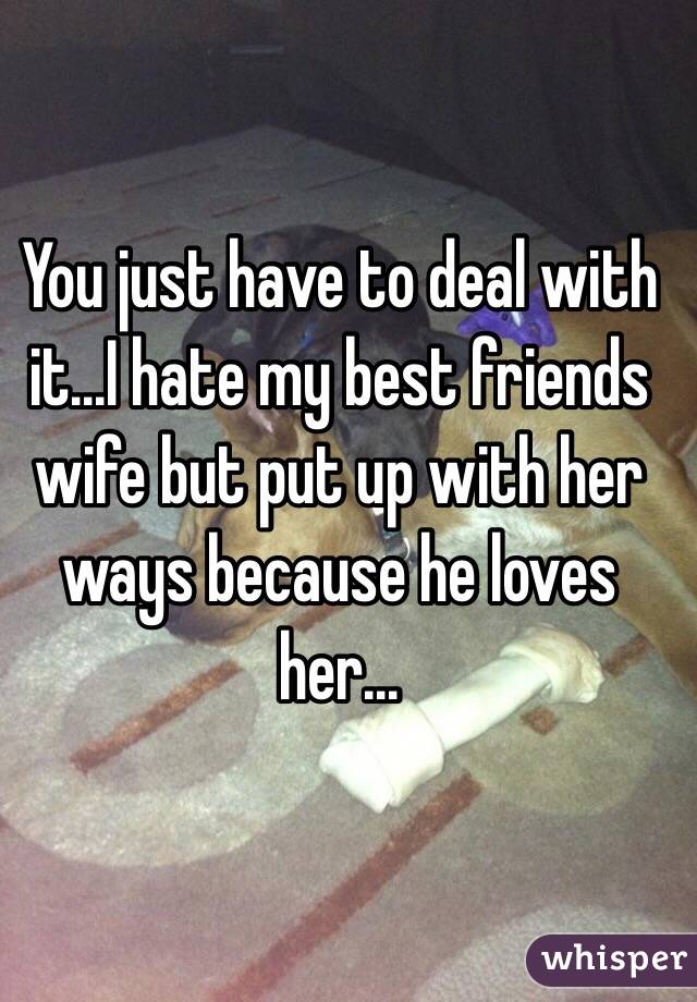 You just have to deal with it...I hate my best friends wife but put up with her ways because he loves her...