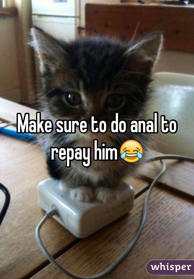 Make sure to do anal to repay him😂