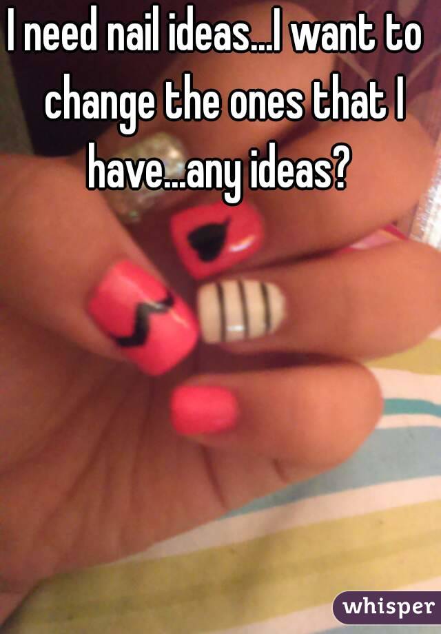 I need nail ideas...I want to  change the ones that I have...any ideas? 