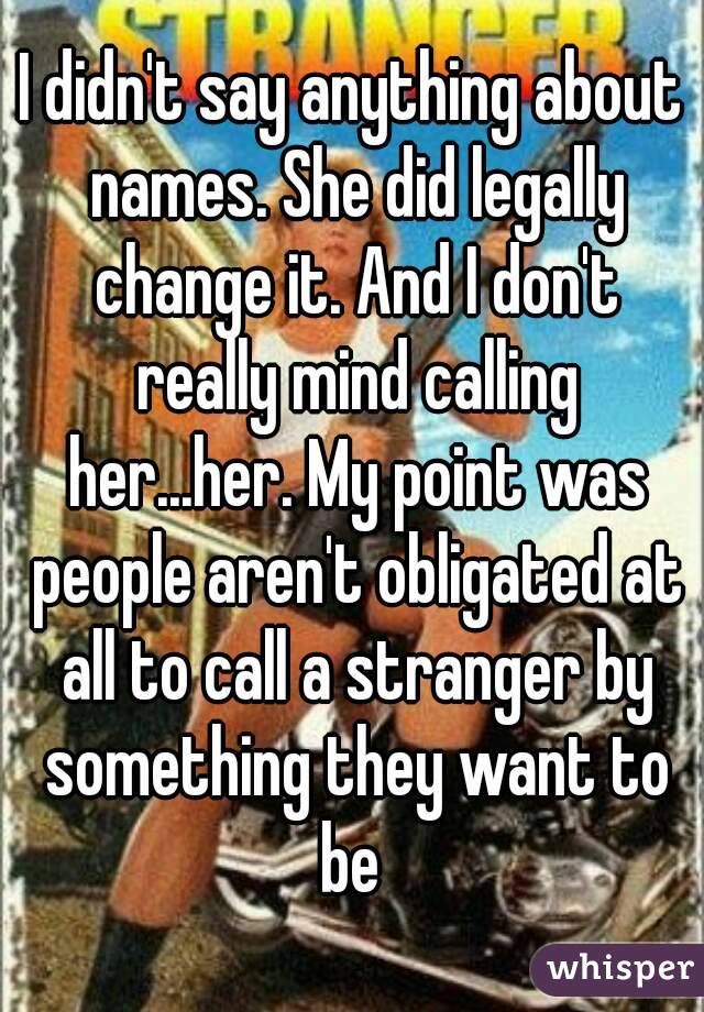 I didn't say anything about names. She did legally change it. And I don't really mind calling her...her. My point was people aren't obligated at all to call a stranger by something they want to be 