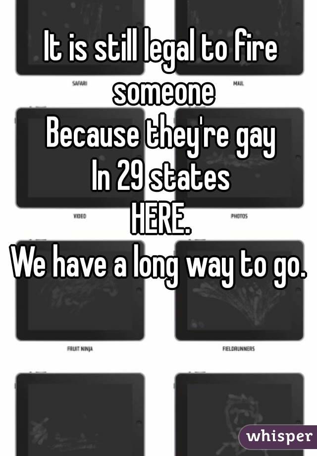 It is still legal to fire someone
Because they're gay
In 29 states
HERE.
We have a long way to go. 