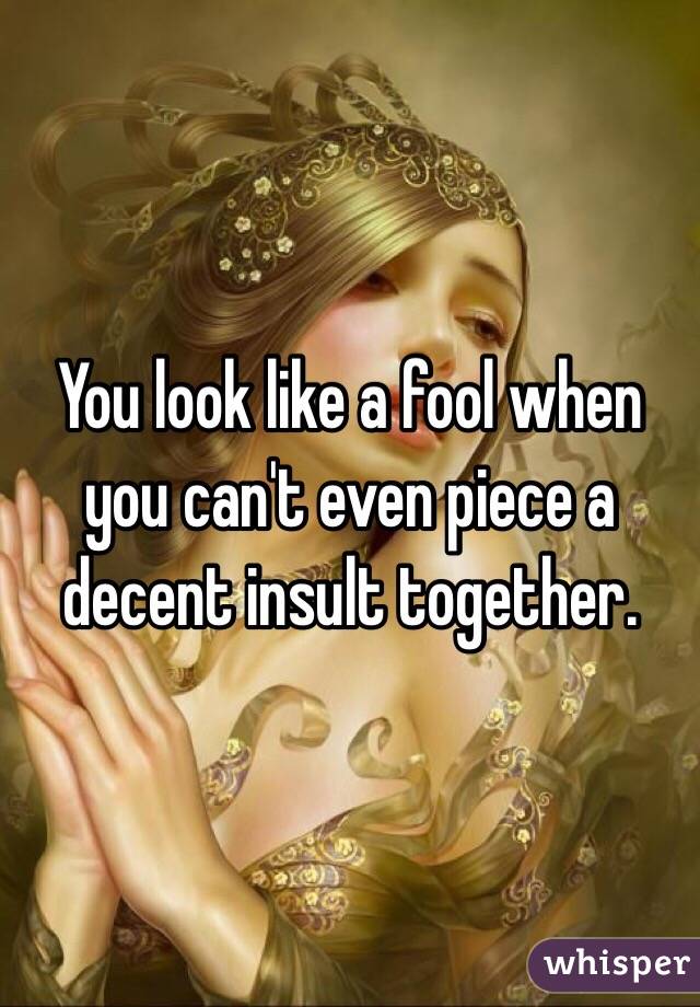 You look like a fool when you can't even piece a decent insult together.  