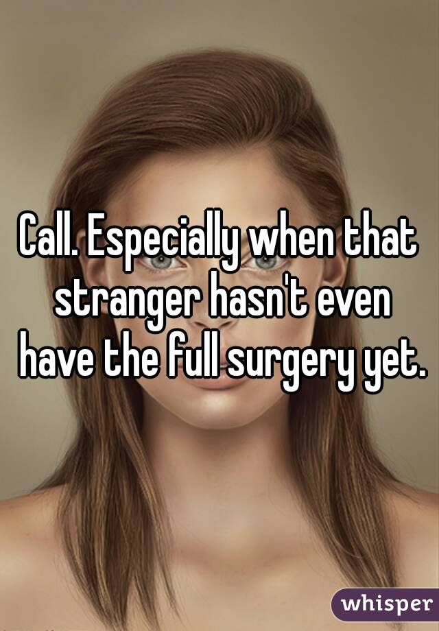 Call. Especially when that stranger hasn't even have the full surgery yet.