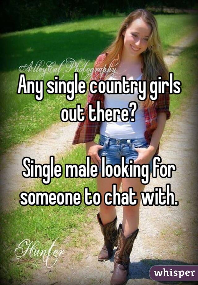 Any single country girls out there? 

Single male looking for someone to chat with. 