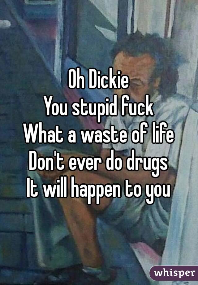 Oh Dickie
You stupid fuck
What a waste of life
Don't ever do drugs
It will happen to you